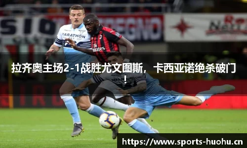 拉齐奥主场2-1战胜尤文图斯，卡西亚诺绝杀破门！