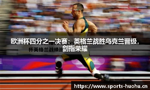 欧洲杯四分之一决赛：英格兰战胜乌克兰晋级，剑指荣耀