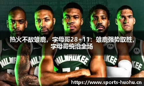 热火不敌雄鹿，字母哥28+11：雄鹿强势取胜，字母哥统治全场