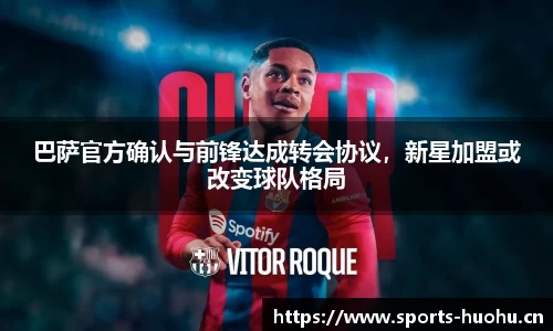 巴萨官方确认与前锋达成转会协议，新星加盟或改变球队格局
